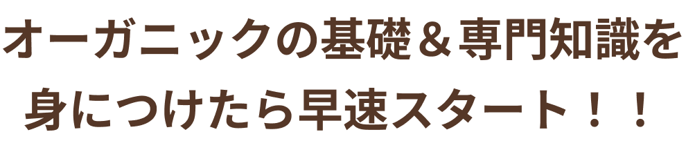 オーガニックの基礎＆専門知識を身につけたら早速スタート！！